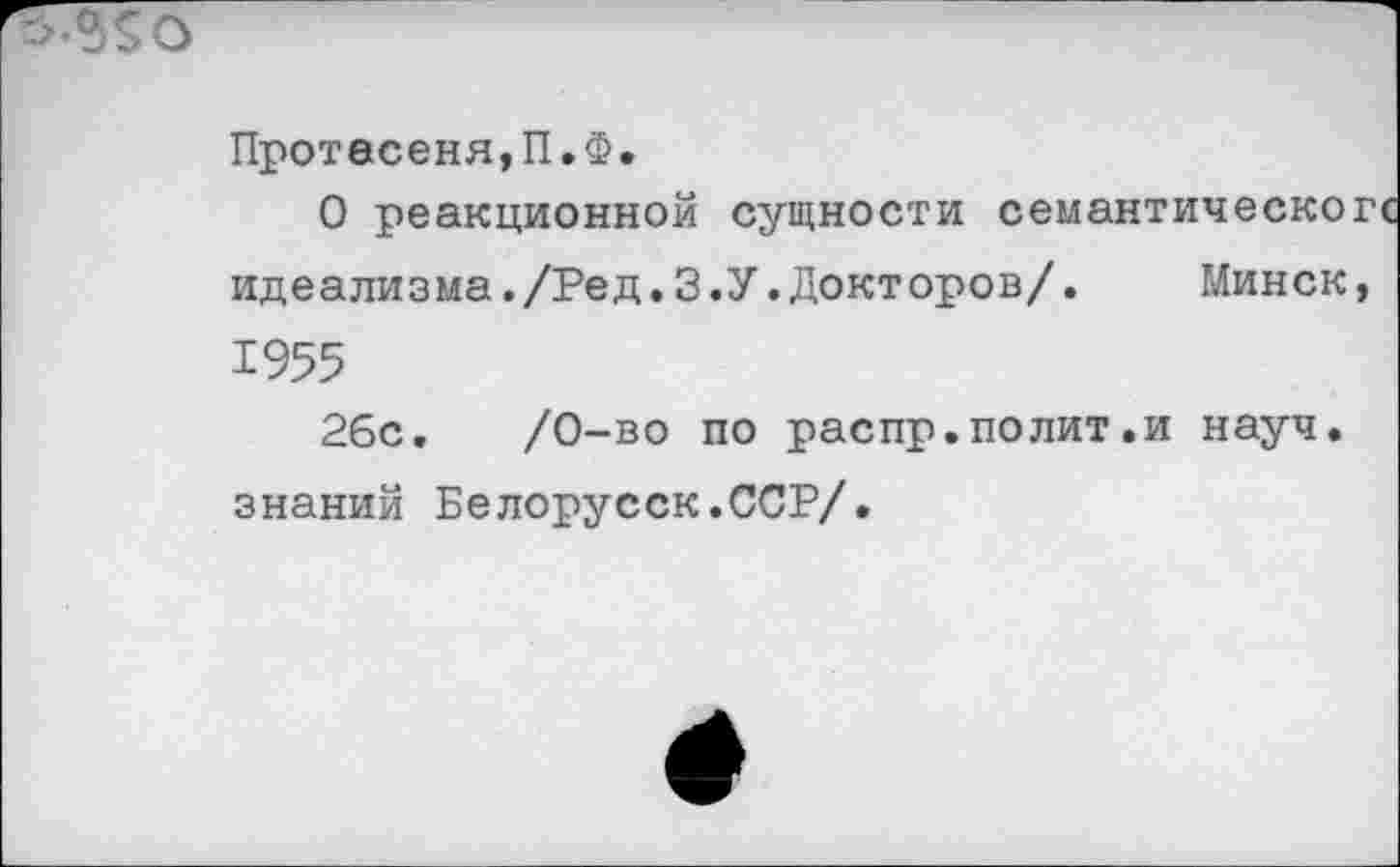 ﻿
Протасеня,П.Ф.
О реакционной сущности се: идеализма./Ред.3.У.Докторов/ 1955
2бс. /0-во по распр.полит.и науч знаний Белорусок.ССР/.
Минск,